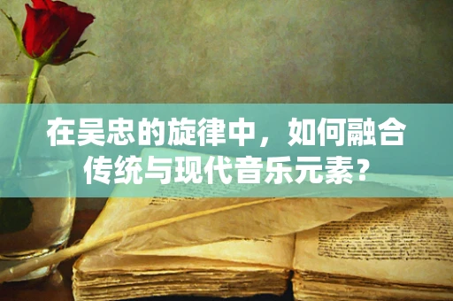 在吴忠的旋律中，如何融合传统与现代音乐元素？