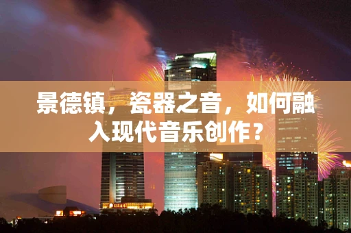 景德镇，瓷器之音，如何融入现代音乐创作？