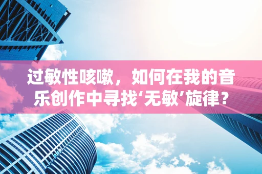 过敏性咳嗽，如何在我的音乐创作中寻找‘无敏’旋律？