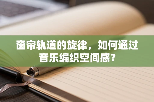 窗帘轨道的旋律，如何通过音乐编织空间感？