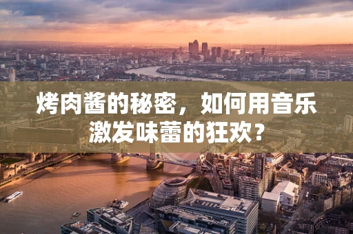 烤肉酱的秘密，如何用音乐激发味蕾的狂欢？