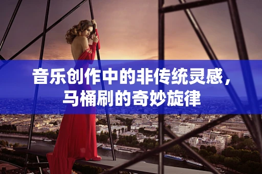 音乐创作中的非传统灵感，马桶刷的奇妙旋律