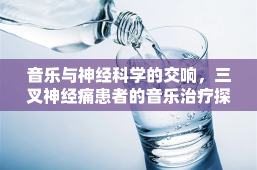 音乐与神经科学的交响，三叉神经痛患者的音乐治疗探索