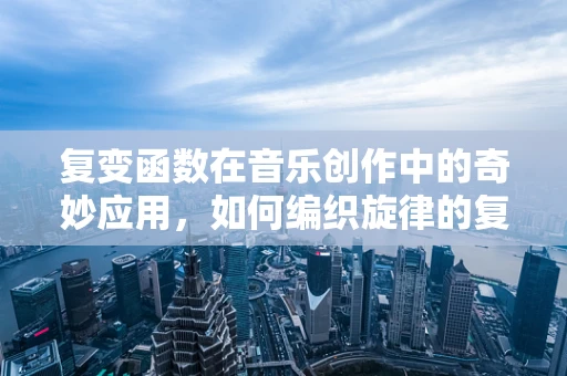 复变函数在音乐创作中的奇妙应用，如何编织旋律的复变梦境？