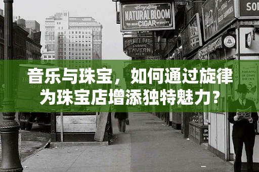 音乐与珠宝，如何通过旋律为珠宝店增添独特魅力？