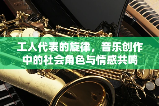 工人代表的旋律，音乐创作中的社会角色与情感共鸣
