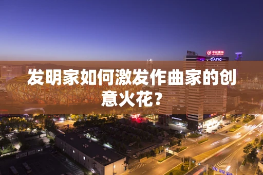 发明家如何激发作曲家的创意火花？
