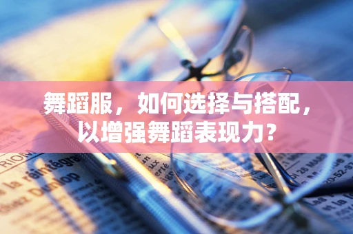 舞蹈服，如何选择与搭配，以增强舞蹈表现力？