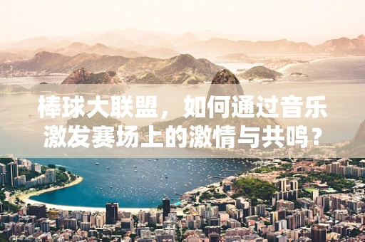 棒球大联盟，如何通过音乐激发赛场上的激情与共鸣？
