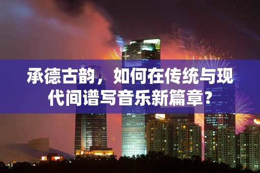 承德古韵，如何在传统与现代间谱写音乐新篇章？