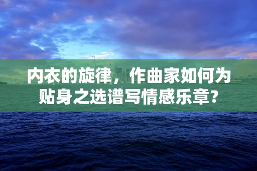 内衣的旋律，作曲家如何为贴身之选谱写情感乐章？