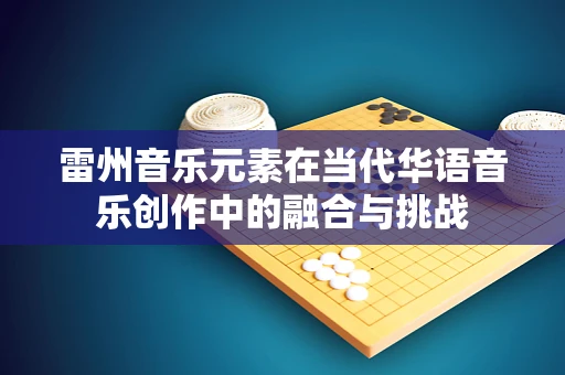 雷州音乐元素在当代华语音乐创作中的融合与挑战