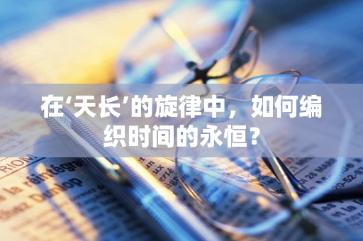 在‘天长’的旋律中，如何编织时间的永恒？
