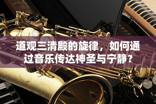 道观三清殿的旋律，如何通过音乐传达神圣与宁静？
