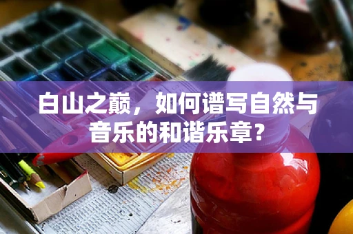 白山之巅，如何谱写自然与音乐的和谐乐章？