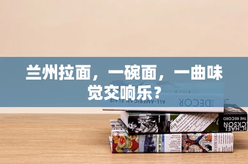 兰州拉面，一碗面，一曲味觉交响乐？