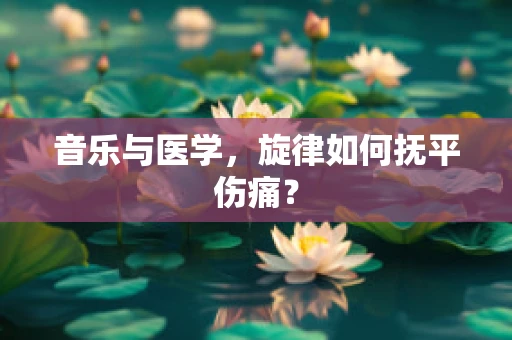 音乐与医学，旋律如何抚平伤痛？