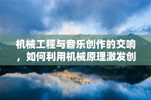 机械工程与音乐创作的交响，如何利用机械原理激发创作灵感？