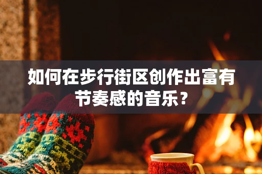 如何在步行街区创作出富有节奏感的音乐？