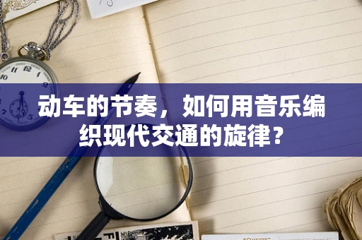 动车的节奏，如何用音乐编织现代交通的旋律？