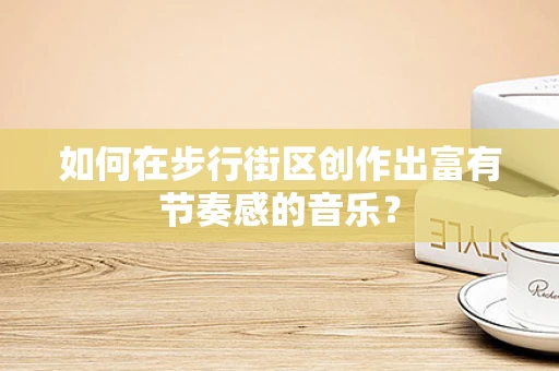 如何在步行街区创作出富有节奏感的音乐？