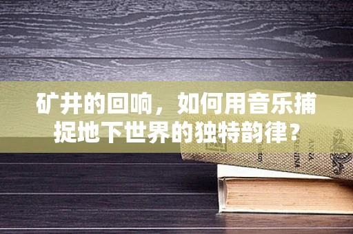 矿井的回响，如何用音乐捕捉地下世界的独特韵律？