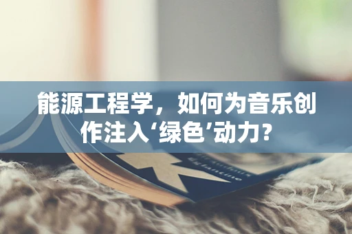 能源工程学，如何为音乐创作注入‘绿色’动力？