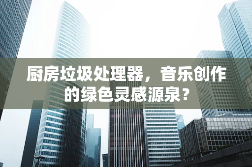 厨房垃圾处理器，音乐创作的绿色灵感源泉？