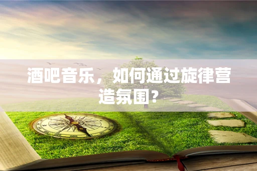 酒吧音乐，如何通过旋律营造氛围？