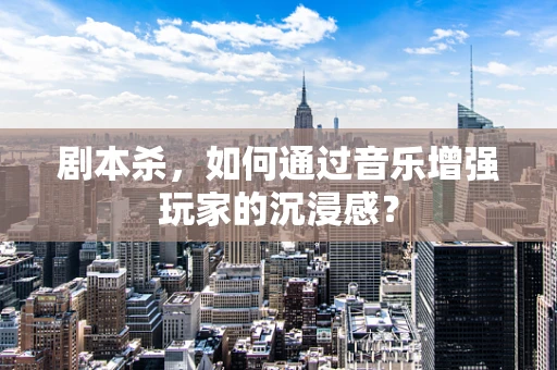 剧本杀，如何通过音乐增强玩家的沉浸感？