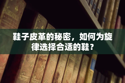鞋子皮革的秘密，如何为旋律选择合适的鞋？