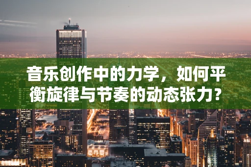 音乐创作中的力学，如何平衡旋律与节奏的动态张力？