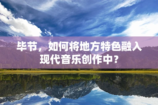 毕节，如何将地方特色融入现代音乐创作中？
