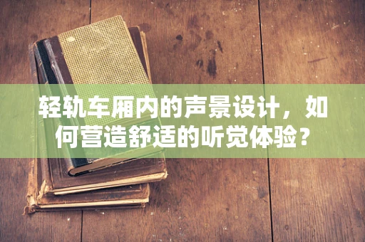 轻轨车厢内的声景设计，如何营造舒适的听觉体验？