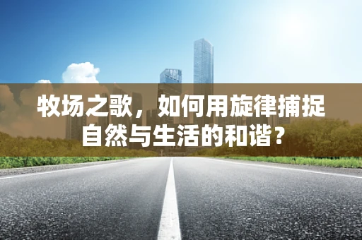 牧场之歌，如何用旋律捕捉自然与生活的和谐？