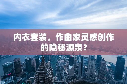 内衣套装，作曲家灵感创作的隐秘源泉？