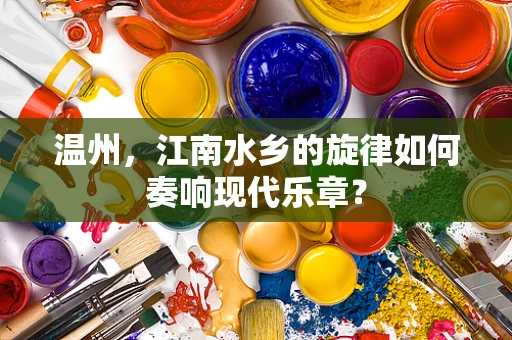 温州，江南水乡的旋律如何奏响现代乐章？
