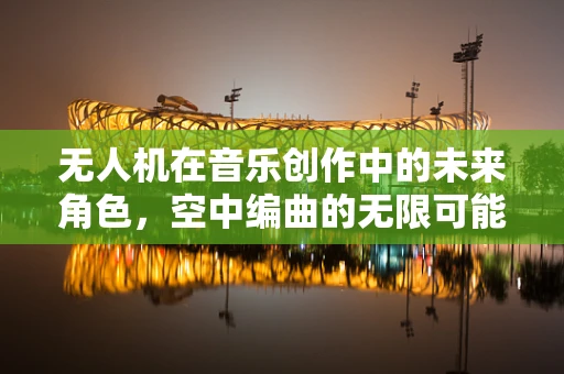 无人机在音乐创作中的未来角色，空中编曲的无限可能？