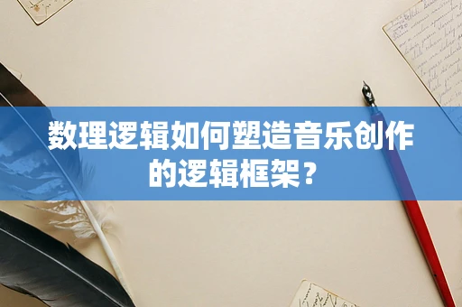 数理逻辑如何塑造音乐创作的逻辑框架？