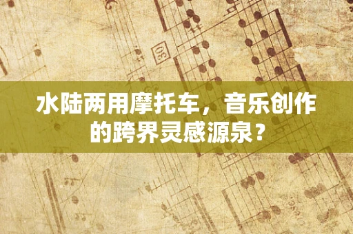 水陆两用摩托车，音乐创作的跨界灵感源泉？