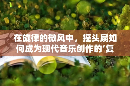 在旋律的微风中，摇头扇如何成为现代音乐创作的‘复古’灵感？