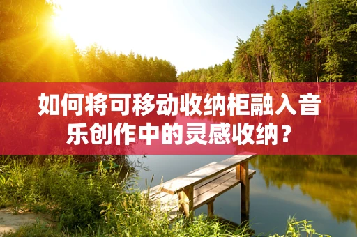 如何将可移动收纳柜融入音乐创作中的灵感收纳？