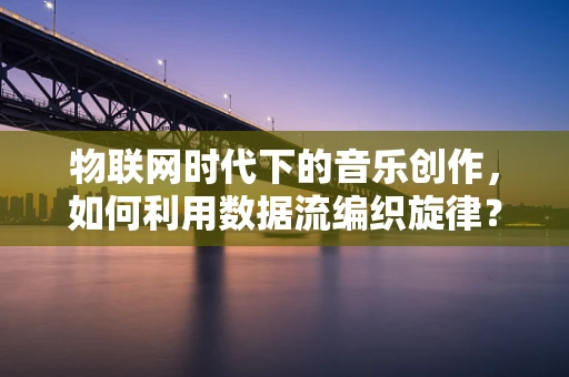 物联网时代下的音乐创作，如何利用数据流编织旋律？