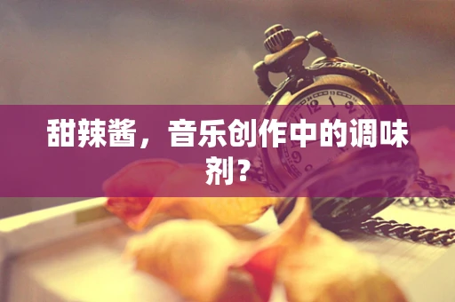 甜辣酱，音乐创作中的调味剂？