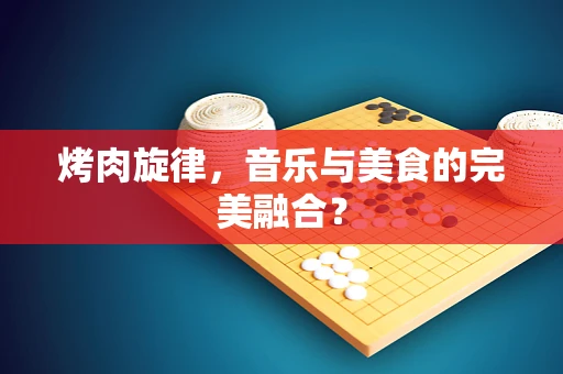烤肉旋律，音乐与美食的完美融合？