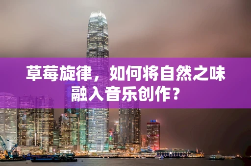 草莓旋律，如何将自然之味融入音乐创作？