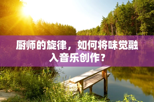 厨师的旋律，如何将味觉融入音乐创作？