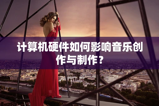 计算机硬件如何影响音乐创作与制作？