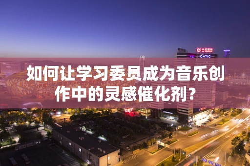 如何让学习委员成为音乐创作中的灵感催化剂？