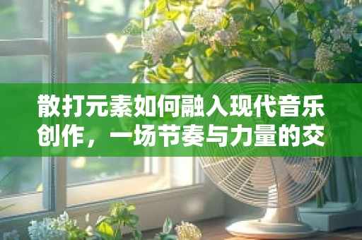 散打元素如何融入现代音乐创作，一场节奏与力量的交响？